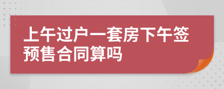 上午過戶一套房下午簽預(yù)售合同算嗎
