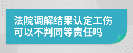 法院調(diào)解結(jié)果認(rèn)定工傷可以不判同等責(zé)任嗎