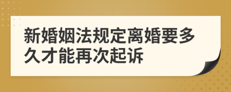 新婚姻法規(guī)定離婚要多久才能再次起訴