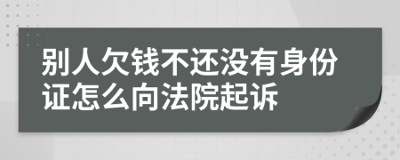 別人欠錢不還沒有身份證怎么向法院起訴