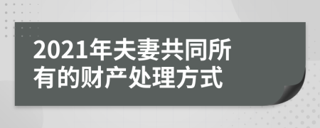 2021年夫妻共同所有的財產處理方式