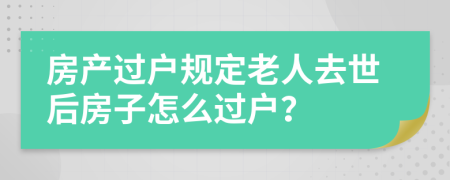 房產(chǎn)過戶規(guī)定老人去世后房子怎么過戶？