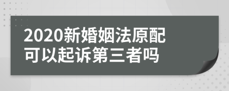 2020新婚姻法原配可以起訴第三者嗎