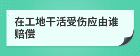 在工地干活受傷應(yīng)由誰賠償