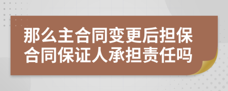 那么主合同變更后擔(dān)保合同保證人承擔(dān)責(zé)任嗎