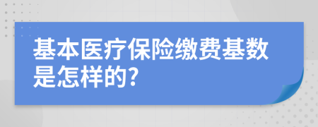 基本醫(yī)療保險繳費基數是怎樣的?