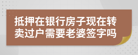 抵押在銀行房子現(xiàn)在轉賣過戶需要老婆簽字嗎
