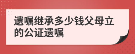 遺囑繼承多少錢父母立的公證遺囑