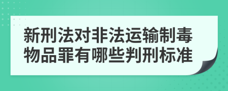 新刑法對(duì)非法運(yùn)輸制毒物品罪有哪些判刑標(biāo)準(zhǔn)