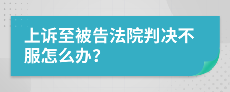 上訴至被告法院判決不服怎么辦？