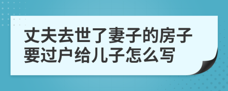丈夫去世了妻子的房子要過戶給兒子怎么寫