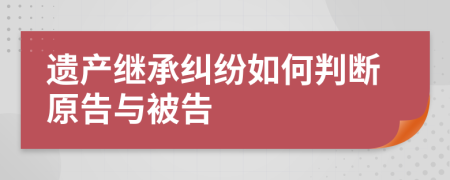 遺產(chǎn)繼承糾紛如何判斷原告與被告