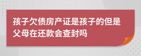 孩子欠債房產(chǎn)證是孩子的但是父母在還款會(huì)查封嗎