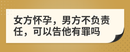 女方懷孕，男方不負(fù)責(zé)任，可以告他有罪嗎
