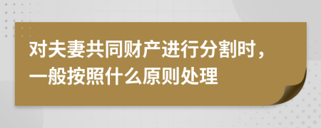 對夫妻共同財產(chǎn)進行分割時，一般按照什么原則處理