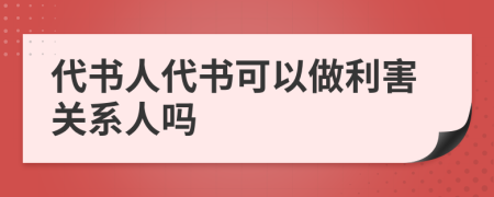 代書(shū)人代書(shū)可以做利害關(guān)系人嗎