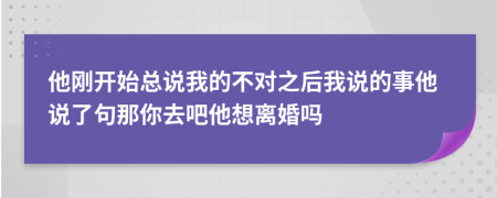 他剛開始總說我的不對之后我說的事他說了句那你去吧他想離婚嗎