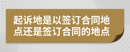 起訴地是以簽訂合同地點(diǎn)還是簽訂合同的地點(diǎn)