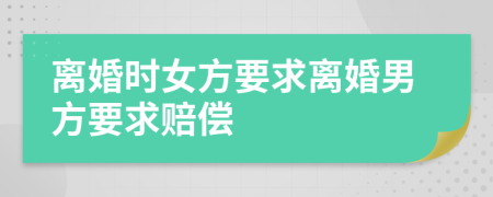 離婚時(shí)女方要求離婚男方要求賠償