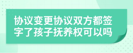 協(xié)議變更協(xié)議雙方都簽字了孩子撫養(yǎng)權(quán)可以嗎