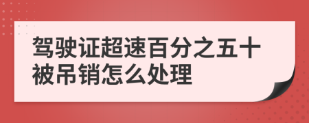 駕駛證超速百分之五十被吊銷怎么處理