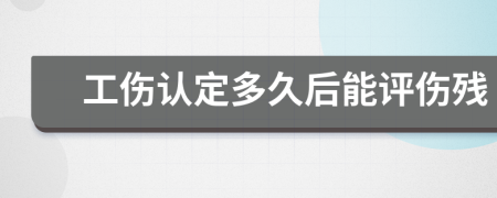 工傷認(rèn)定多久后能評傷殘