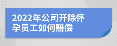 2022年公司開除懷孕員工如何賠償