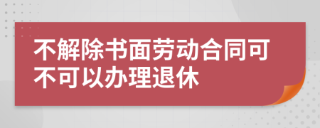 不解除書面勞動合同可不可以辦理退休