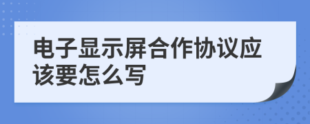 電子顯示屏合作協(xié)議應(yīng)該要怎么寫