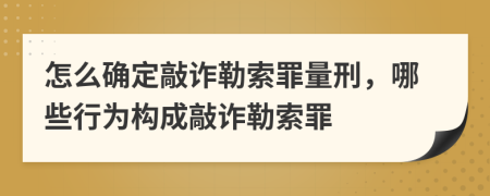 怎么確定敲詐勒索罪量刑，哪些行為構(gòu)成敲詐勒索罪