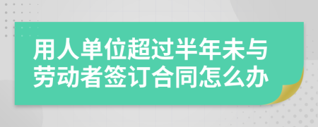 用人單位超過(guò)半年未與勞動(dòng)者簽訂合同怎么辦