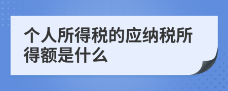 個(gè)人所得稅的應(yīng)納稅所得額是什么