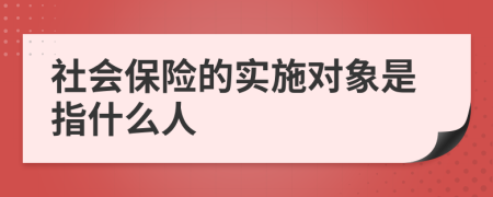 社會保險(xiǎn)的實(shí)施對象是指什么人