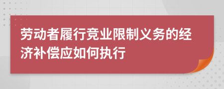 勞動者履行競業(yè)限制義務(wù)的經(jīng)濟(jì)補償應(yīng)如何執(zhí)行
