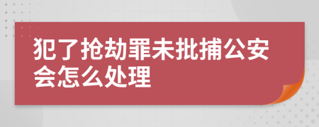 犯了搶劫罪未批捕公安會怎么處理