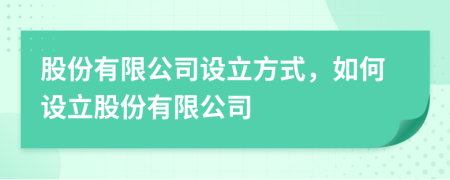股份有限公司設(shè)立方式，如何設(shè)立股份有限公司