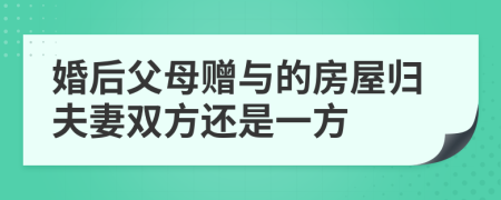 婚后父母贈(zèng)與的房屋歸夫妻雙方還是一方