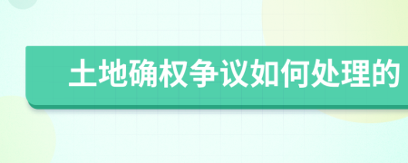 土地確權(quán)爭(zhēng)議如何處理的