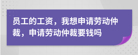 員工的工資，我想申請勞動仲裁，申請勞動仲裁要錢嗎