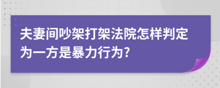 夫妻間吵架打架法院怎樣判定為一方是暴力行為?