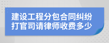 建設(shè)工程分包合同糾紛打官司請律師收費多少
