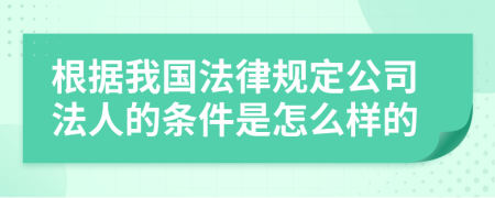 根據(jù)我國法律規(guī)定公司法人的條件是怎么樣的