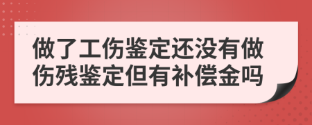 做了工傷鑒定還沒(méi)有做傷殘鑒定但有補(bǔ)償金嗎