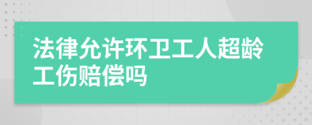法律允許環(huán)衛(wèi)工人超齡工傷賠償嗎