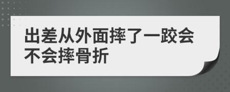 出差從外面摔了一跤會不會摔骨折
