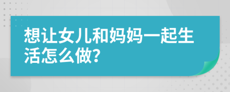想讓女兒和媽媽一起生活怎么做？