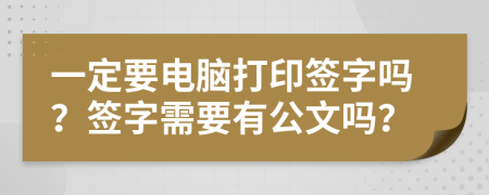 一定要電腦打印簽字嗎？簽字需要有公文嗎？