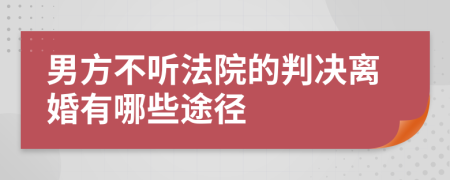 男方不聽(tīng)法院的判決離婚有哪些途徑