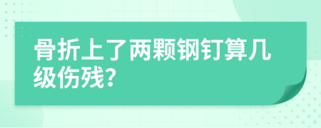 骨折上了兩顆鋼釘算幾級傷殘？