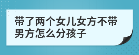 帶了兩個(gè)女兒女方不帶男方怎么分孩子